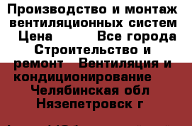 Производство и монтаж вентиляционных систем › Цена ­ 100 - Все города Строительство и ремонт » Вентиляция и кондиционирование   . Челябинская обл.,Нязепетровск г.